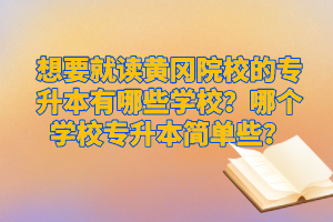 想要就讀黃岡院校的專升本有哪些學(xué)校？哪個(gè)學(xué)校專升本簡單些？