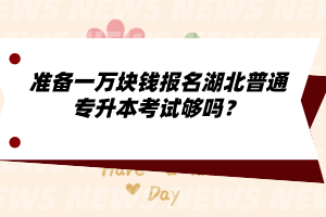 準(zhǔn)備一萬塊錢報(bào)名湖北普通專升本考試夠嗎？