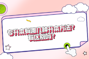 專升本有哪幾種升本方法？有區(qū)別嗎？
