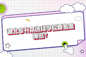 湖北專(zhuān)升本選擇學(xué)校要考慮哪些？