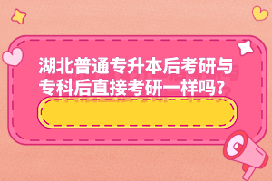 湖北普通專升本后考研與專科后直接考研一樣嗎？
