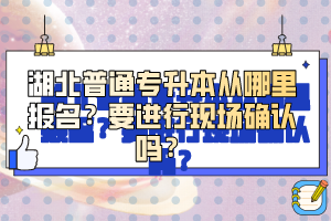 湖北普通專升本從哪里報名？要進(jìn)行現(xiàn)場確認(rèn)嗎？