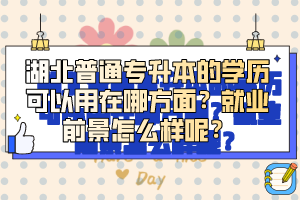 湖北普通專升本的學(xué)歷可以用在哪方面？就業(yè)前景怎么樣呢？