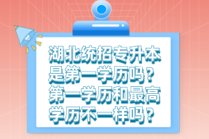 湖北統(tǒng)招專升本是第一學(xué)歷嗎？第一學(xué)歷和最高學(xué)歷不一樣嗎？