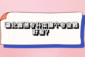湖北普通專(zhuān)升本哪個(gè)專(zhuān)業(yè)最好考？