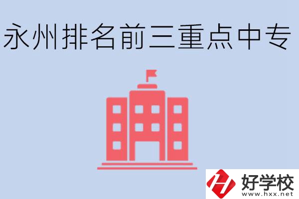 永州重點中專排名前三是哪些學校？具體位置在哪里？