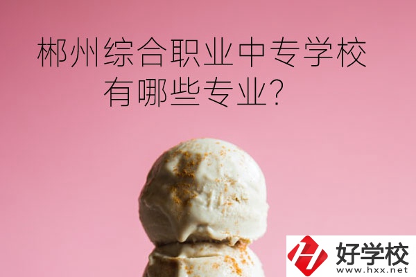 郴州綜合職業(yè)中專學(xué)校好嗎？有哪些專業(yè)？