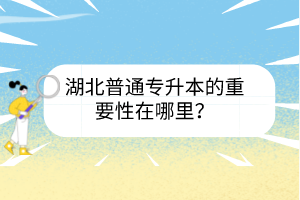 湖北普通專升本的重要性在哪里？