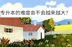 專升本的難度會不會越來越大