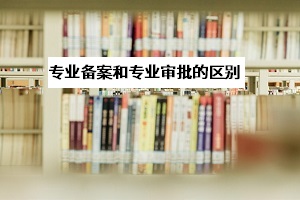 專業(yè)審批和專業(yè)備案是什么意思？
