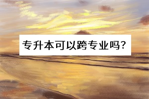 專升本可以跨專業(yè)嗎？
