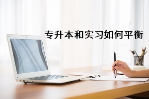 正在準(zhǔn)備普通專升本考試，但是學(xué)校要求參加實(shí)習(xí)，應(yīng)該怎么辦？