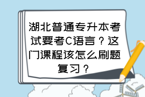 湖北普通專(zhuān)升本考試要考C語(yǔ)言？這門(mén)課程該怎么刷題復(fù)習(xí)？