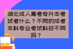 湖北成人高考專升本考試考什么？不同的成考本科專業(yè)考試科目不同嗎？