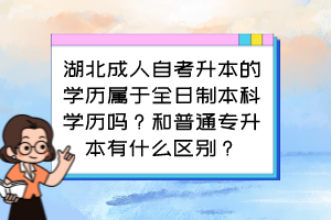 湖北成人自考升本的學(xué)歷屬于全日制本科學(xué)歷嗎？和普通專升本有什么區(qū)別？