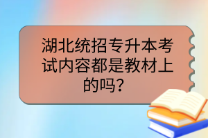 湖北統(tǒng)招專升本考試內(nèi)容都是教材上的嗎？